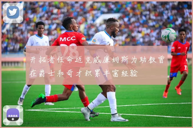 开拓者任命迈克威廉姆斯为助教曾在爵士和奇才积累丰富经验