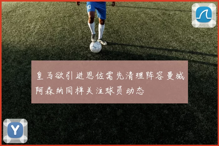 皇马欲引进恩佐需先清理阵容曼城阿森纳同样关注球员动态