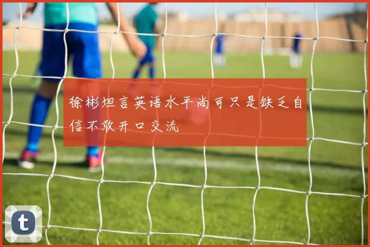 徐彬坦言英语水平尚可只是缺乏自信不敢开口交流