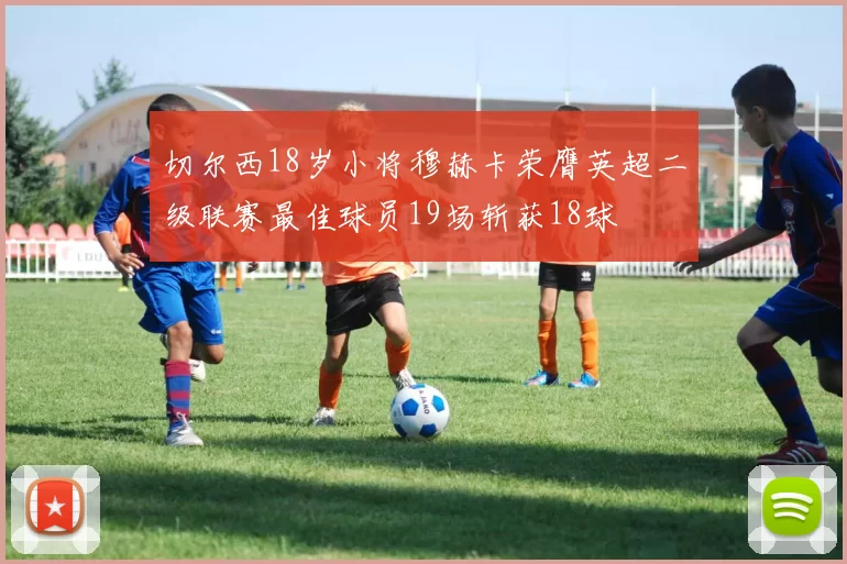切尔西18岁小将穆赫卡荣膺英超二级联赛最佳球员19场斩获18球