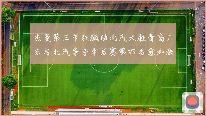 杰曼第三节狂飙助北汽大胜青岛广东与北汽争夺季后赛第四名愈加激烈