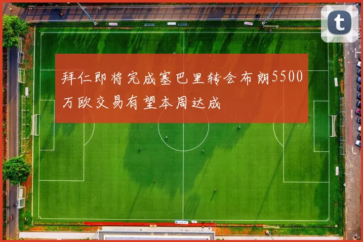 拜仁即将完成塞巴里转会布朗5500万欧交易有望本周达成