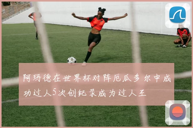 阿玛德在世界杯对阵厄瓜多尔中成功过人5次创纪录成为过人王