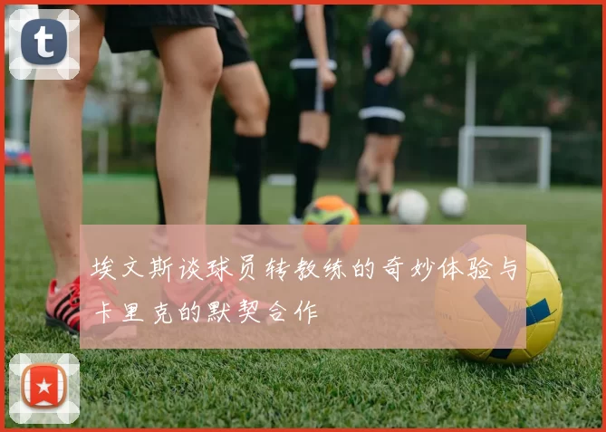 埃文斯谈球员转教练的奇妙体验与卡里克的默契合作