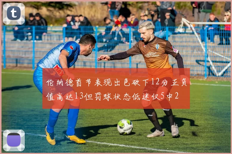 伦纳德首节表现出色砍下12分正负值高达13但罚球状态低迷仅5中2