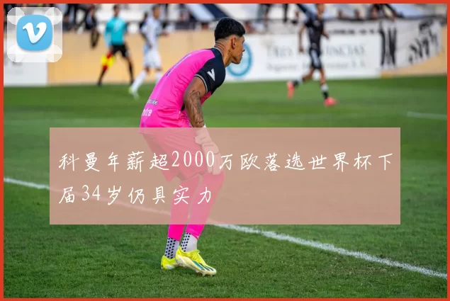 科曼年薪超2000万欧落选世界杯下届34岁仍具实力