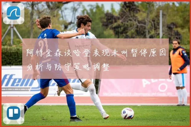 阿特金森谈哈登表现未叫暂停原因分析与防守策略调整