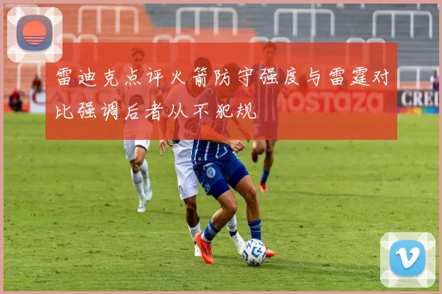 雷迪克点评火箭防守强度与雷霆对比强调后者从不犯规