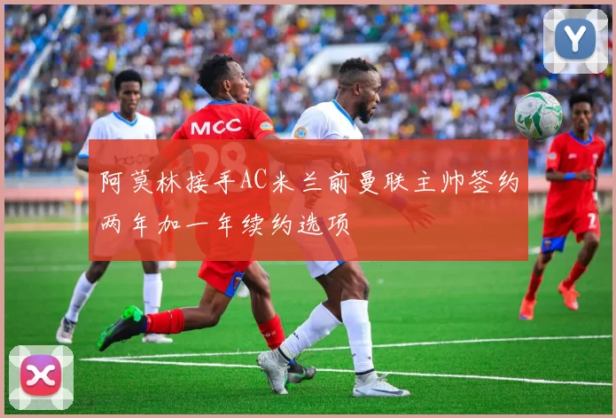 阿莫林接手AC米兰前曼联主帅签约两年加一年续约选项