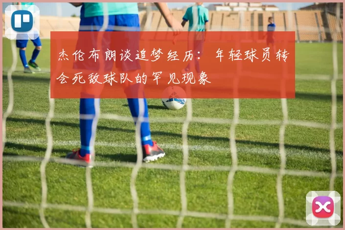 杰伦布朗谈追梦经历：年轻球员转会死敌球队的罕见现象