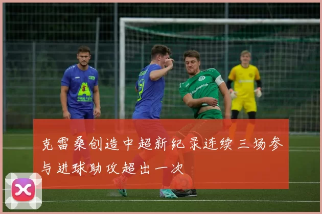 克雷桑创造中超新纪录连续三场参与进球助攻超出一次