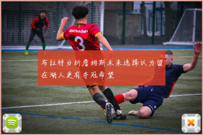 布拉特分析詹姆斯未来选择认为留在湖人更有夺冠希望