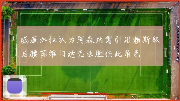 威廉加拉认为阿森纳需引进赖斯级后腰苏维门迪无法胜任此角色