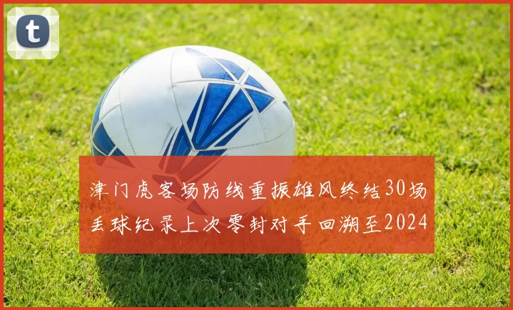 津门虎客场防线重振雄风终结30场丢球纪录上次零封对手回溯至2024年