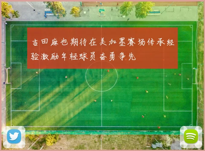 吉田麻也期待在美加墨赛场传承经验激励年轻球员奋勇争先