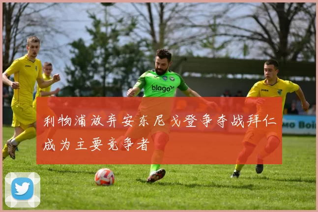利物浦放弃安东尼戈登争夺战拜仁成为主要竞争者