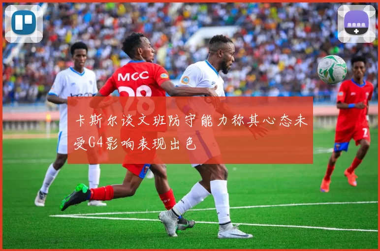 卡斯尔谈文班防守能力称其心态未受G4影响表现出色