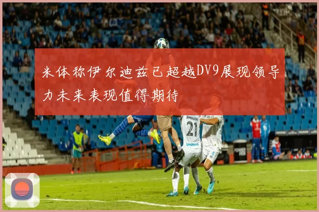 米体称伊尔迪兹已超越DV9展现领导力未来表现值得期待
