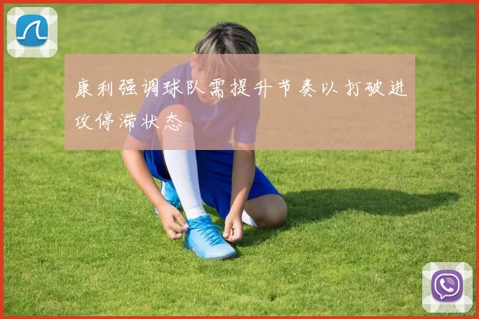 康利强调球队需提升节奏以打破进攻停滞状态