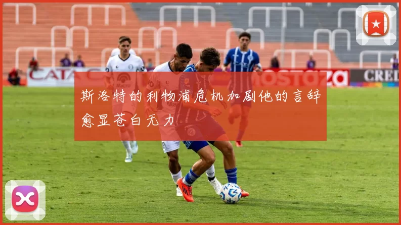 斯洛特的利物浦危机加剧他的言辞愈显苍白无力