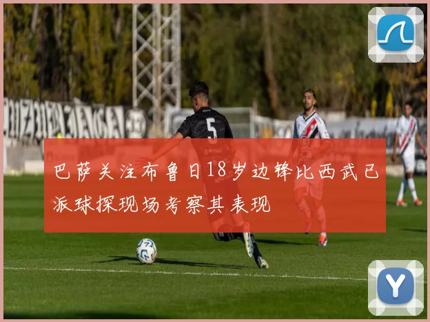 巴萨关注布鲁日18岁边锋比西武已派球探现场考察其表现